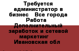 Требуется администратор в бизнес - Все города Работа » Дополнительный заработок и сетевой маркетинг   . Ивановская обл.